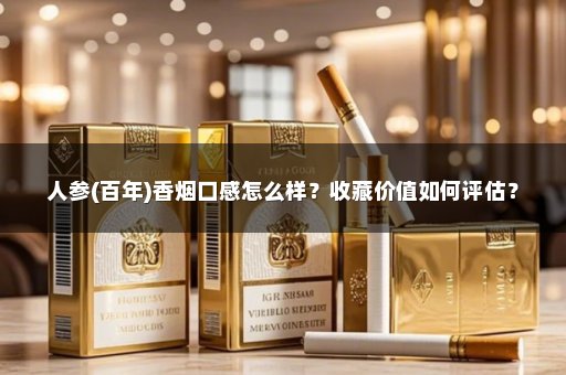 人参(百年)香烟口感怎么样？收藏价值如何评估？