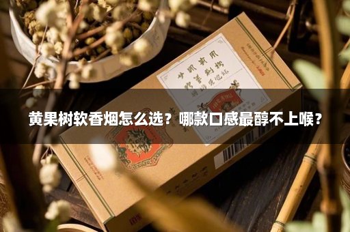黄果树软香烟怎么选？哪款口感最醇不上喉？