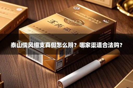 泰山儒风细支真假怎么辨？哪家渠道合法购？