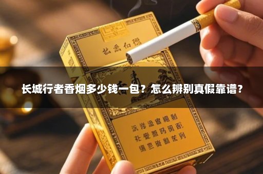 长城行者香烟多少钱一包？怎么辨别真假靠谱？